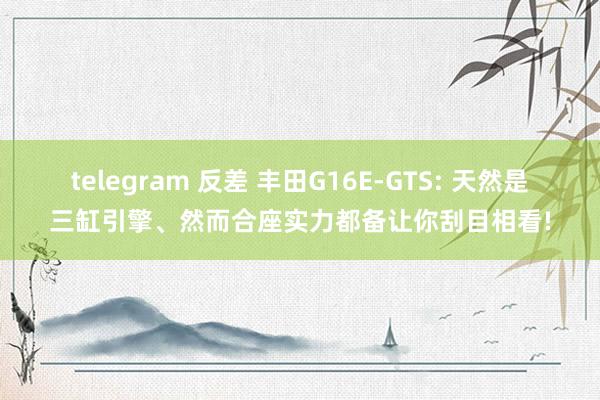 telegram 反差 丰田G16E-GTS: 天然是三缸引擎、然而合座实力都备让你刮目相看!
