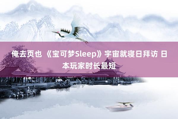 俺去页也 《宝可梦Sleep》宇宙就寝日拜访 日本玩家时长最短