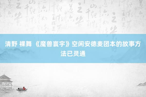 清野 裸舞 《魔兽寰宇》空闲安德麦团本的故事方法已灵通