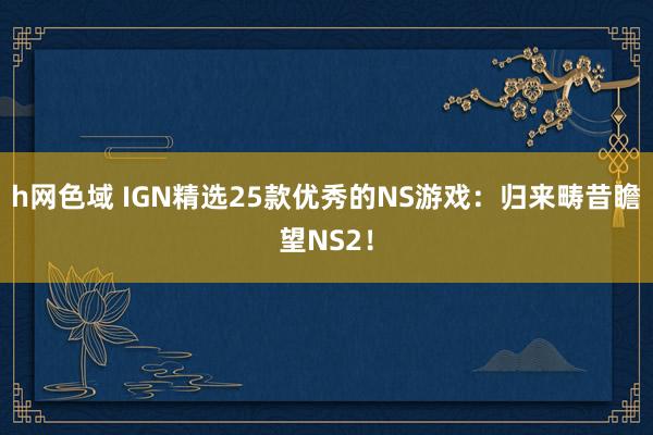 h网色域 IGN精选25款优秀的NS游戏：归来畴昔瞻望NS2！