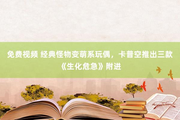 免费视频 经典怪物变萌系玩偶，卡普空推出三款《生化危急》附进