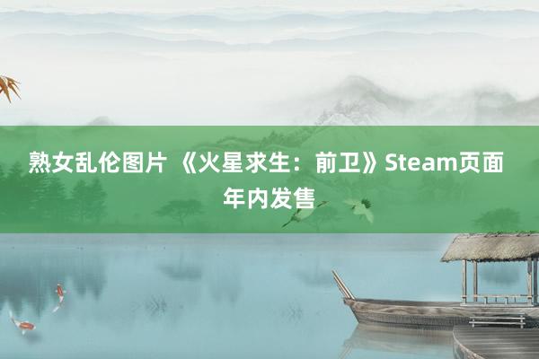 熟女乱伦图片 《火星求生：前卫》Steam页面 年内发售