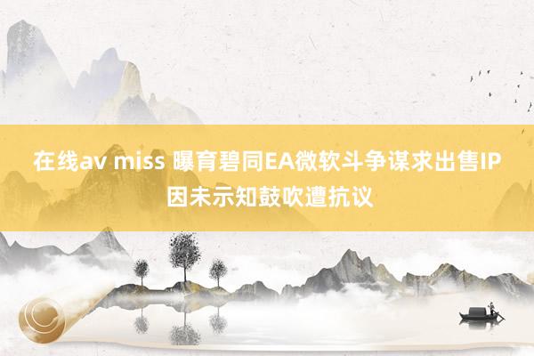在线av miss 曝育碧同EA微软斗争谋求出售IP 因未示知鼓吹遭抗议