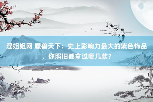 淫姐姐网 魔兽天下：史上影响力最大的紫色饰品，你照旧都拿过哪几款？