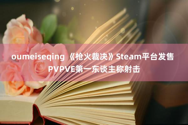 oumeiseqing 《枪火裁决》Steam平台发售 PVPVE第一东谈主称射击