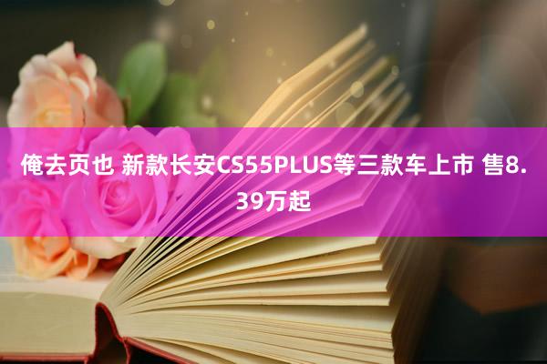俺去页也 新款长安CS55PLUS等三款车上市 售8.39万起