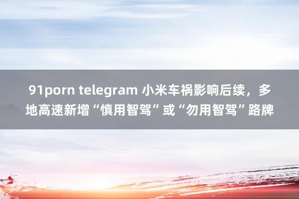 91porn telegram 小米车祸影响后续，多地高速新增“慎用智驾”或“勿用智驾”路牌