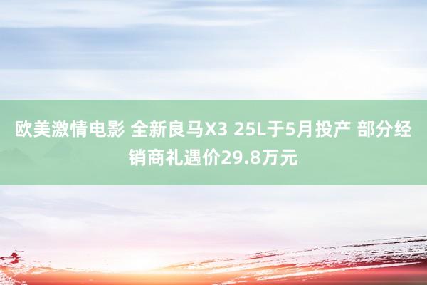 欧美激情电影 全新良马X3 25L于5月投产 部分经销商礼遇价29.8万元