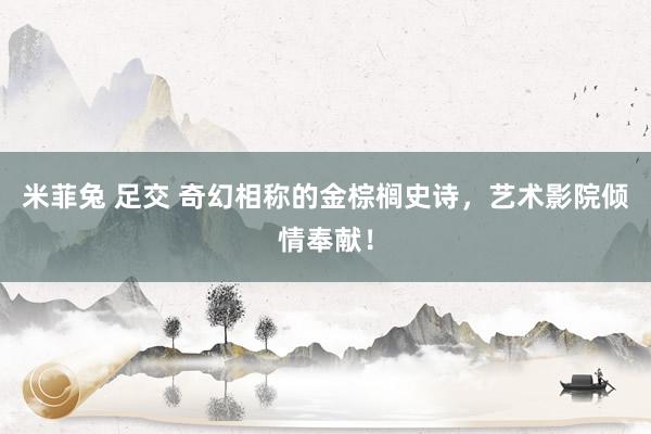 米菲兔 足交 奇幻相称的金棕榈史诗，艺术影院倾情奉献！