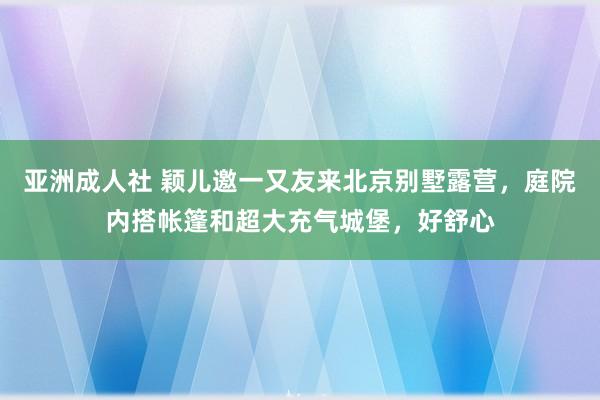 亚洲成人社 颖儿邀一又友来北京别墅露营，庭院内搭帐篷和超大充气城堡，好舒心