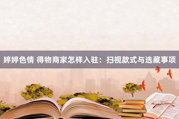 婷婷色情 得物商家怎样入驻：扫视款式与选藏事项