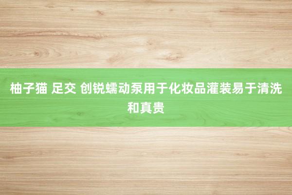 柚子猫 足交 创锐蠕动泵用于化妆品灌装易于清洗和真贵