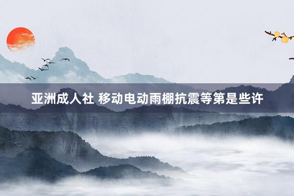 亚洲成人社 移动电动雨棚抗震等第是些许