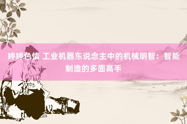 婷婷色情 工业机器东说念主中的机械明智：智能制造的多面高手