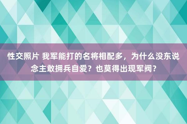 性交照片 我军能打的名将相配多，为什么没东说念主敢拥兵自爱？也莫得出现军阀？