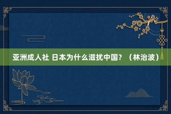 亚洲成人社 日本为什么滋扰中国？（林治波）