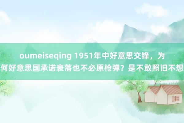 oumeiseqing 1951年中好意思交锋，为何好意思国承诺衰落也不必原枪弹？是不敢照旧不想