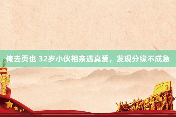 俺去页也 32岁小伙相亲遇真爱，发现分缘不成急