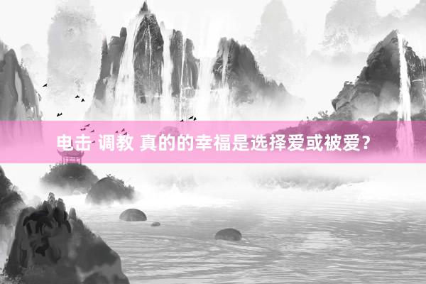 电击 调教 真的的幸福是选择爱或被爱？