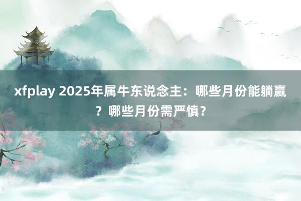 xfplay 2025年属牛东说念主：哪些月份能躺赢？哪些月份需严慎？