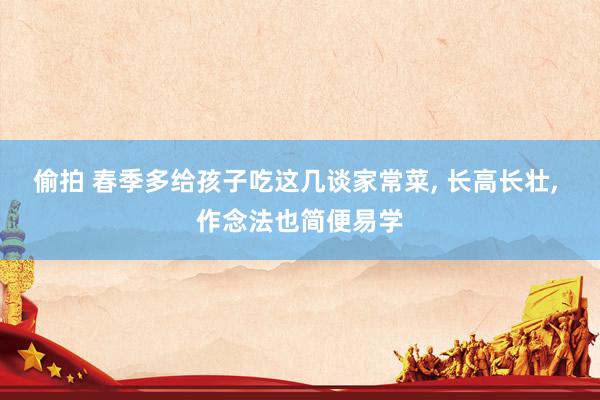 偷拍 春季多给孩子吃这几谈家常菜， 长高长壮， 作念法也简便易学