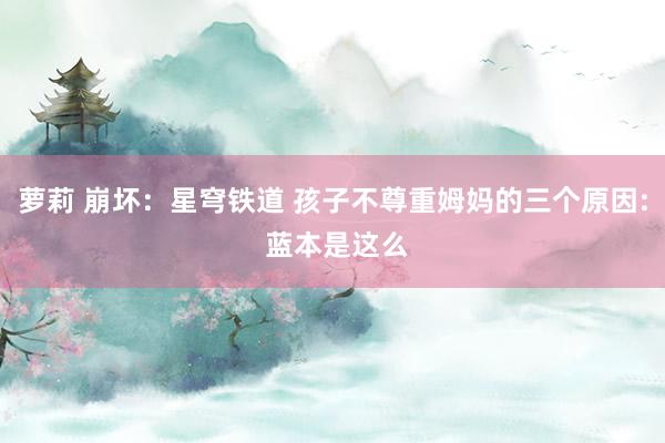 萝莉 崩坏：星穹铁道 孩子不尊重姆妈的三个原因: 蓝本是这么