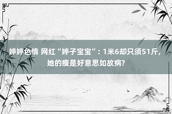 婷婷色情 网红“婷子宝宝”: 1米6却只须51斤， 她的瘦是好意思如故病?