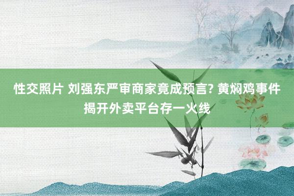 性交照片 刘强东严审商家竟成预言? 黄焖鸡事件揭开外卖平台存一火线