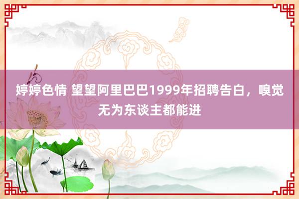婷婷色情 望望阿里巴巴1999年招聘告白，嗅觉无为东谈主都能进