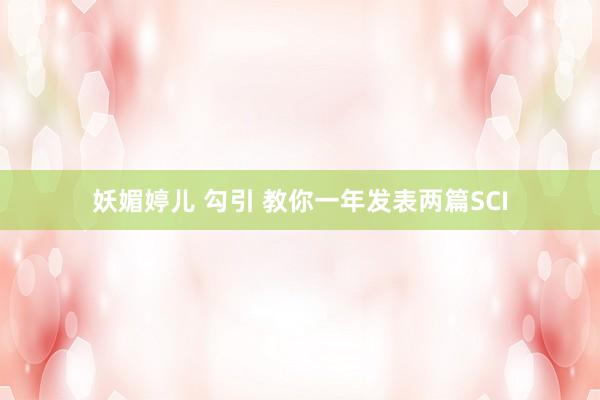 妖媚婷儿 勾引 教你一年发表两篇SCI