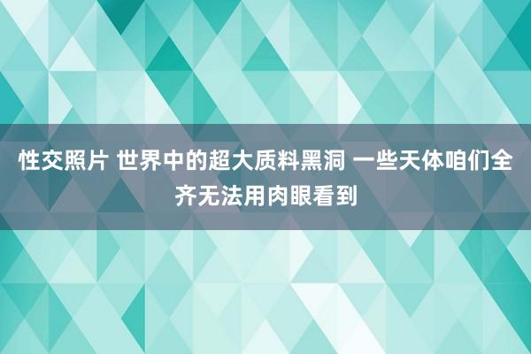 性交照片 世界中的超大质料黑洞 一些天体咱们全齐无法用肉眼看到