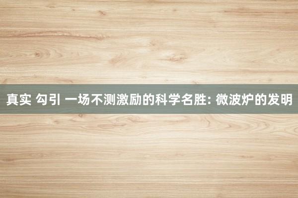 真实 勾引 一场不测激励的科学名胜: 微波炉的发明