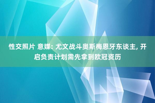 性交照片 意媒: 尤文战斗奥斯梅恩牙东谈主， 开启负责计划需先拿到欧冠资历