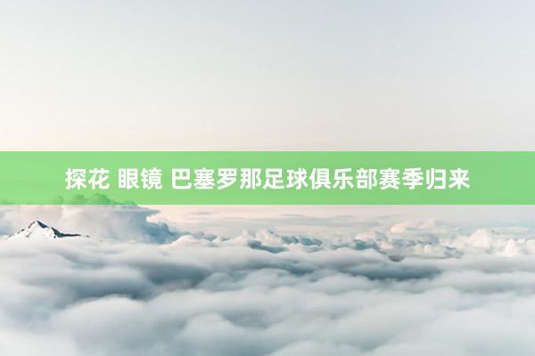 探花 眼镜 巴塞罗那足球俱乐部赛季归来