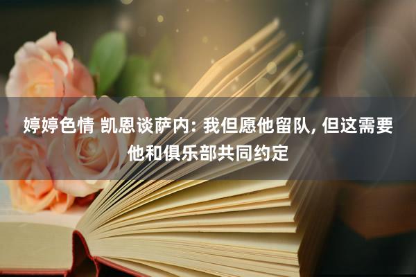 婷婷色情 凯恩谈萨内: 我但愿他留队， 但这需要他和俱乐部共同约定