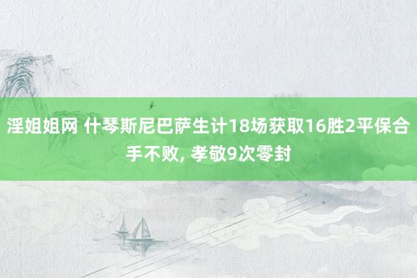 淫姐姐网 什琴斯尼巴萨生计18场获取16胜2平保合手不败， 孝敬9次零封