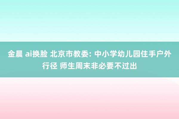 金晨 ai换脸 北京市教委: 中小学幼儿园住手户外行径 师生周末非必要不过出