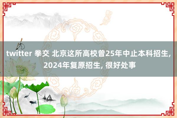 twitter 拳交 北京这所高校曾25年中止本科招生， 2024年复原招生， 很好处事