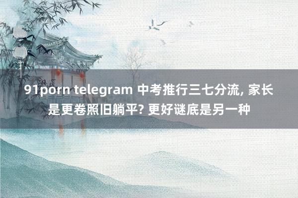 91porn telegram 中考推行三七分流， 家长是更卷照旧躺平? 更好谜底是另一种