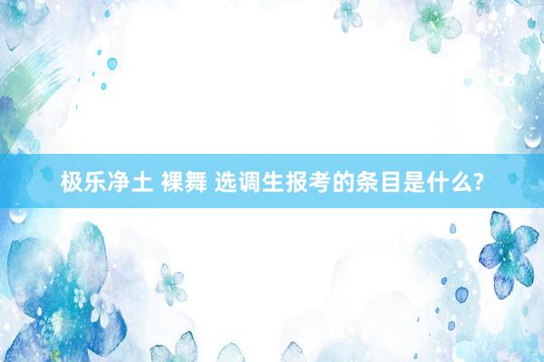 极乐净土 裸舞 选调生报考的条目是什么?