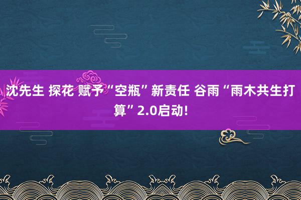 沈先生 探花 赋予“空瓶”新责任 谷雨“雨木共生打算”2.0启动!