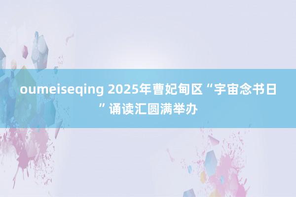 oumeiseqing 2025年曹妃甸区“宇宙念书日”诵读汇圆满举办