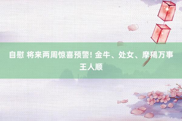 自慰 将来两周惊喜预警! 金牛、处女、摩羯万事王人顺