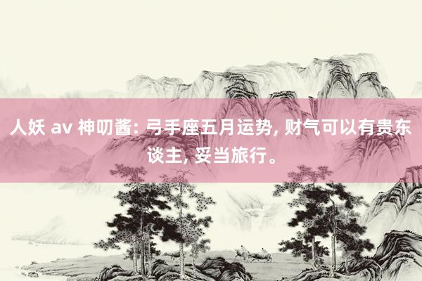 人妖 av 神叨酱: 弓手座五月运势， 财气可以有贵东谈主， 妥当旅行。