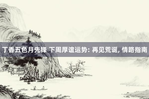 丁香五色月先锋 下周厚谊运势: 再见荒诞， 情路指南