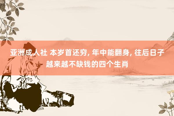 亚洲成人社 本岁首还穷， 年中能翻身， 往后日子越来越不缺钱的四个生肖