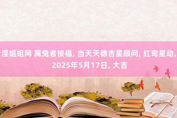 淫姐姐网 属兔者接福， 当天天德吉星顾问， 红鸾星动， 2025年5月17日， 大吉