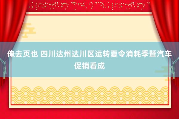 俺去页也 四川达州达川区运转夏令消耗季暨汽车促销看成