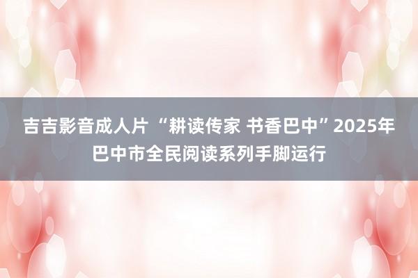 吉吉影音成人片 “耕读传家 书香巴中”2025年巴中市全民阅读系列手脚运行