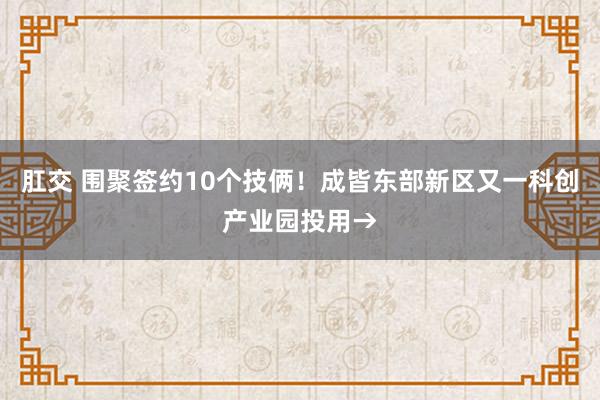 肛交 围聚签约10个技俩！成皆东部新区又一科创产业园投用→